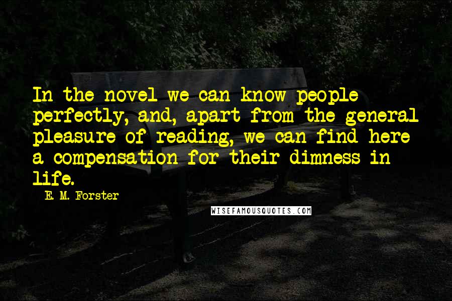 E. M. Forster Quotes: In the novel we can know people perfectly, and, apart from the general pleasure of reading, we can find here a compensation for their dimness in life.