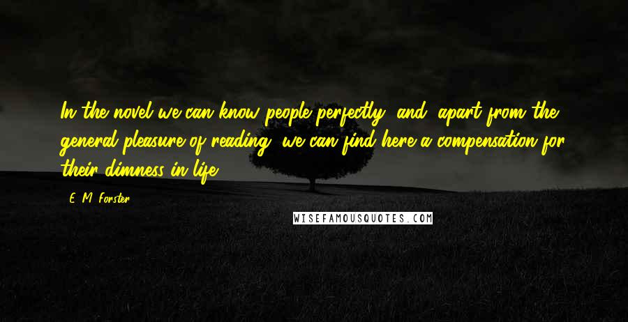 E. M. Forster Quotes: In the novel we can know people perfectly, and, apart from the general pleasure of reading, we can find here a compensation for their dimness in life.