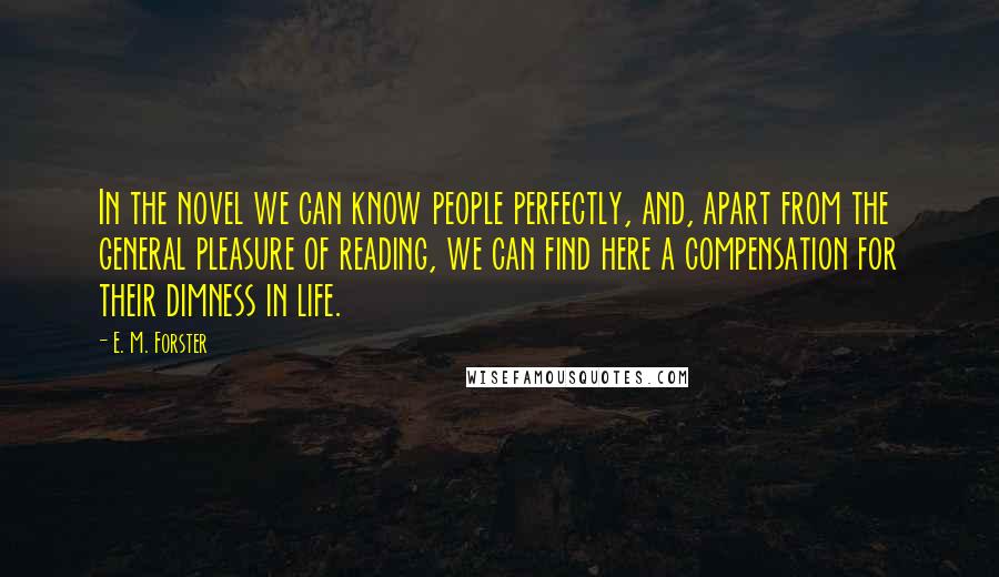 E. M. Forster Quotes: In the novel we can know people perfectly, and, apart from the general pleasure of reading, we can find here a compensation for their dimness in life.