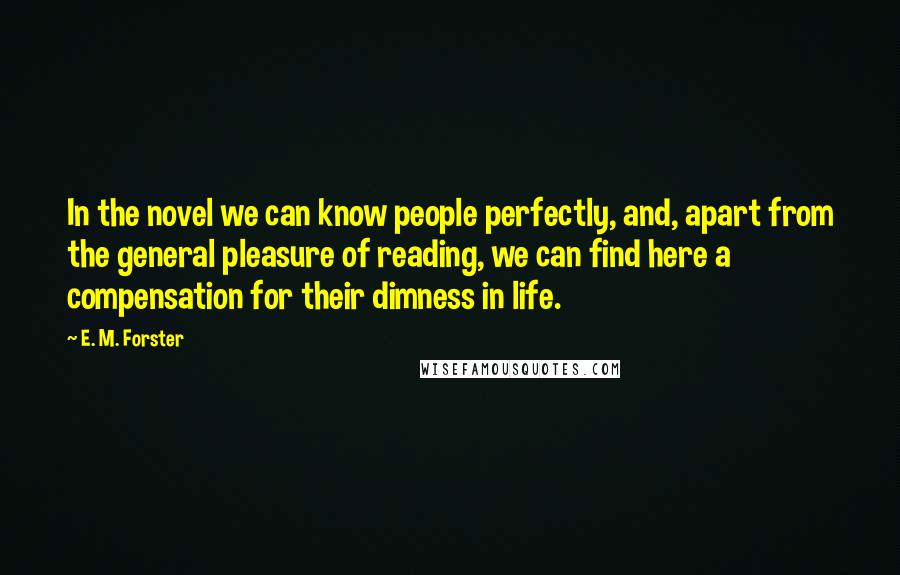 E. M. Forster Quotes: In the novel we can know people perfectly, and, apart from the general pleasure of reading, we can find here a compensation for their dimness in life.