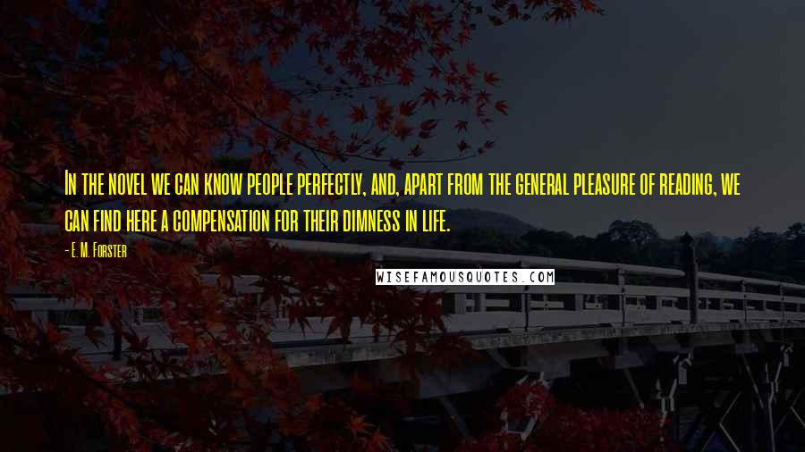 E. M. Forster Quotes: In the novel we can know people perfectly, and, apart from the general pleasure of reading, we can find here a compensation for their dimness in life.