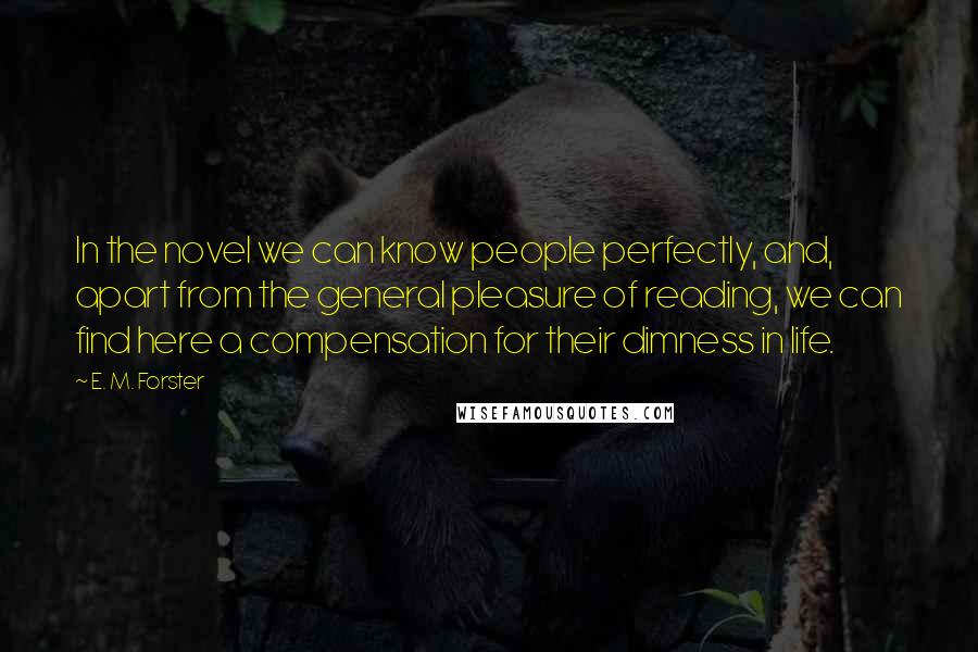 E. M. Forster Quotes: In the novel we can know people perfectly, and, apart from the general pleasure of reading, we can find here a compensation for their dimness in life.