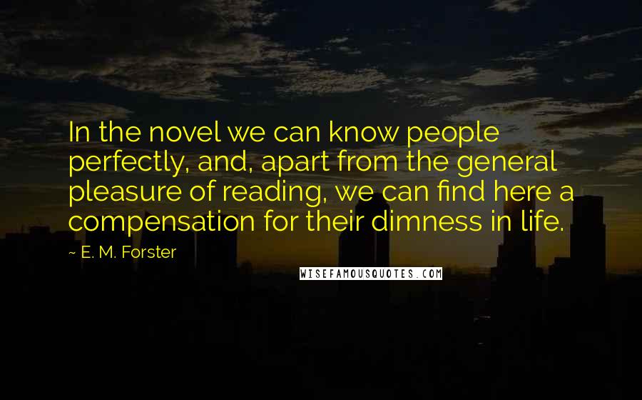 E. M. Forster Quotes: In the novel we can know people perfectly, and, apart from the general pleasure of reading, we can find here a compensation for their dimness in life.