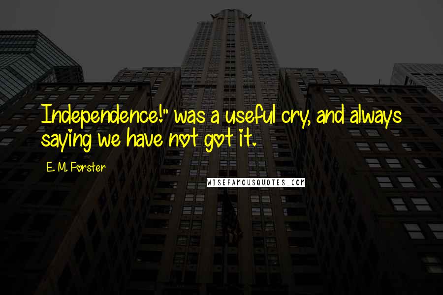 E. M. Forster Quotes: Independence!" was a useful cry, and always saying we have not got it.