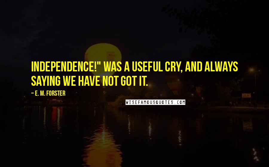E. M. Forster Quotes: Independence!" was a useful cry, and always saying we have not got it.