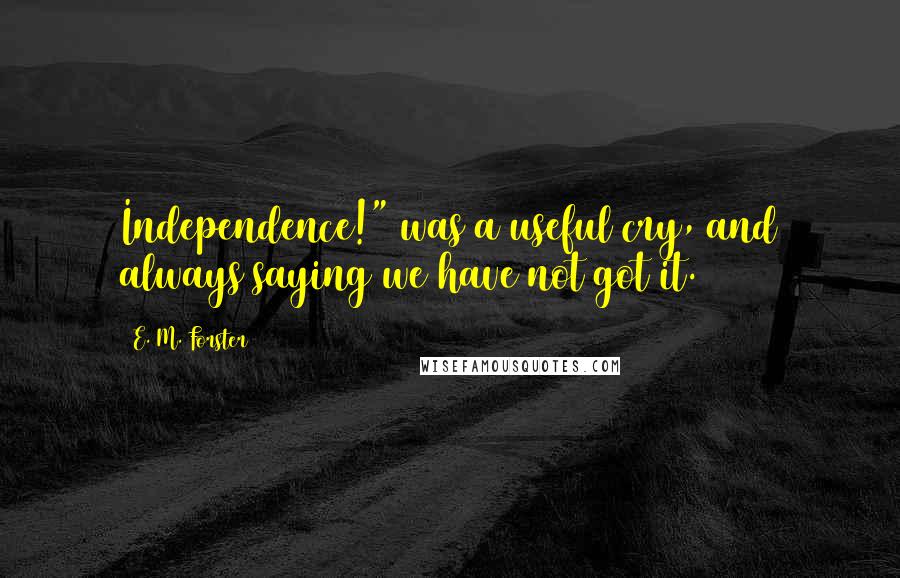 E. M. Forster Quotes: Independence!" was a useful cry, and always saying we have not got it.