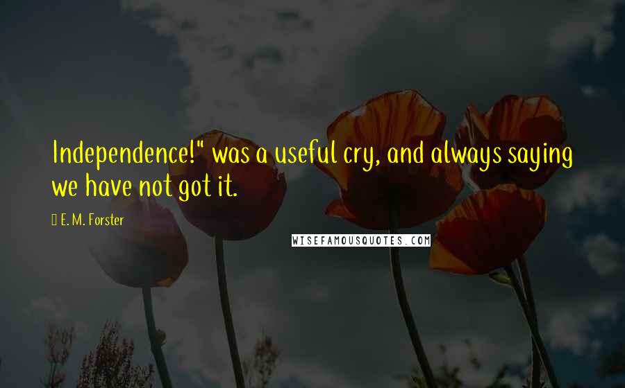 E. M. Forster Quotes: Independence!" was a useful cry, and always saying we have not got it.