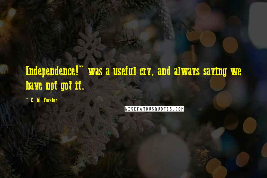 E. M. Forster Quotes: Independence!" was a useful cry, and always saying we have not got it.