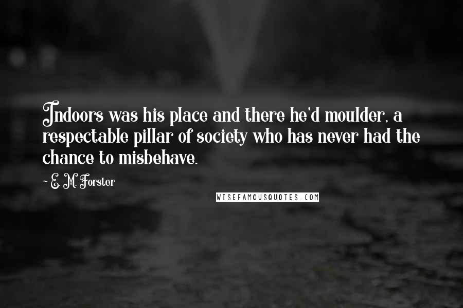 E. M. Forster Quotes: Indoors was his place and there he'd moulder, a respectable pillar of society who has never had the chance to misbehave.