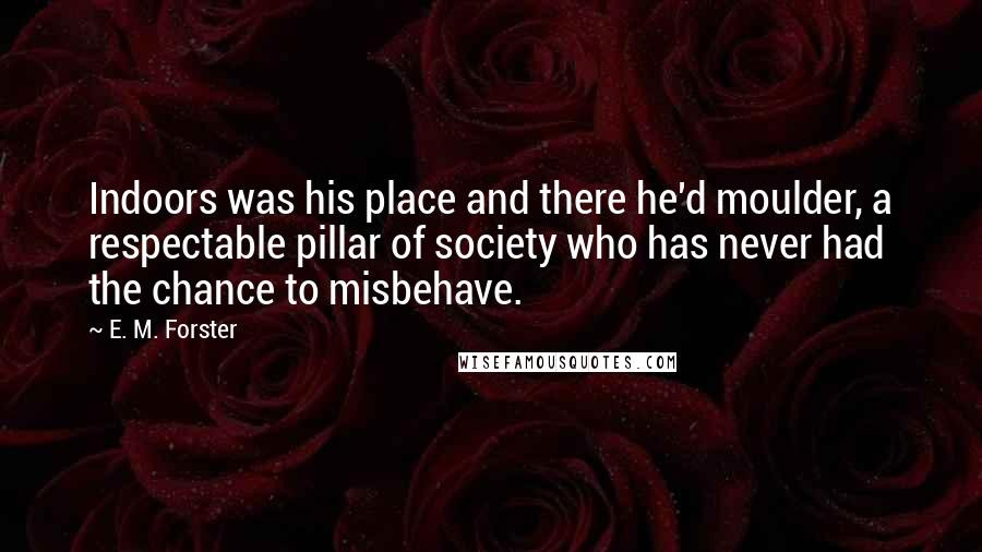 E. M. Forster Quotes: Indoors was his place and there he'd moulder, a respectable pillar of society who has never had the chance to misbehave.