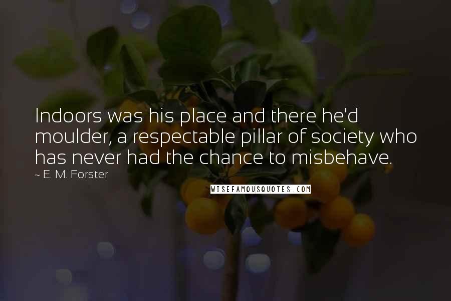 E. M. Forster Quotes: Indoors was his place and there he'd moulder, a respectable pillar of society who has never had the chance to misbehave.