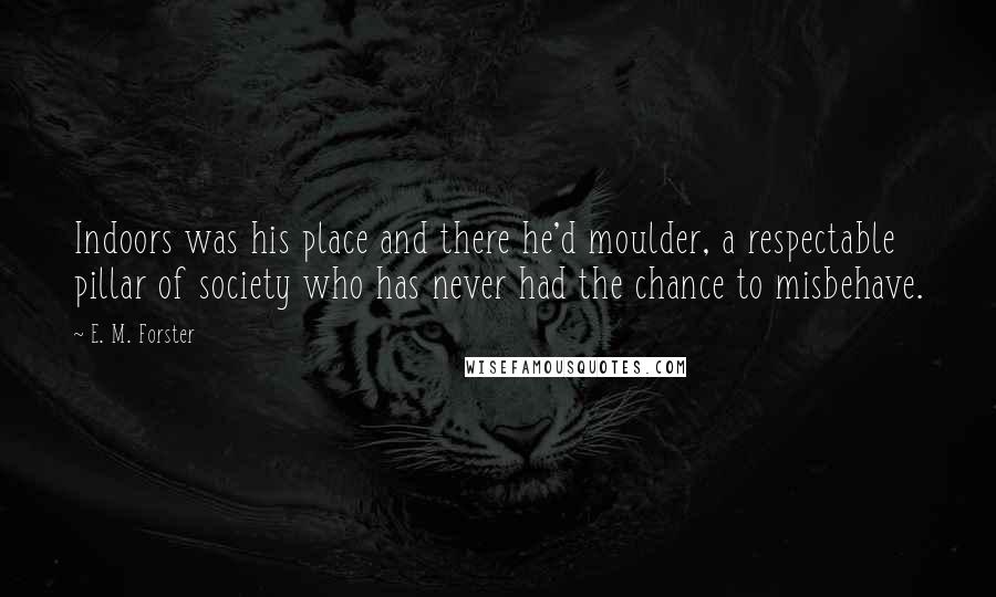 E. M. Forster Quotes: Indoors was his place and there he'd moulder, a respectable pillar of society who has never had the chance to misbehave.