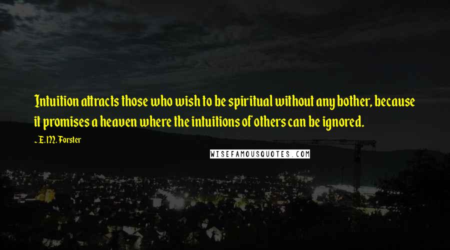 E. M. Forster Quotes: Intuition attracts those who wish to be spiritual without any bother, because it promises a heaven where the intuitions of others can be ignored.