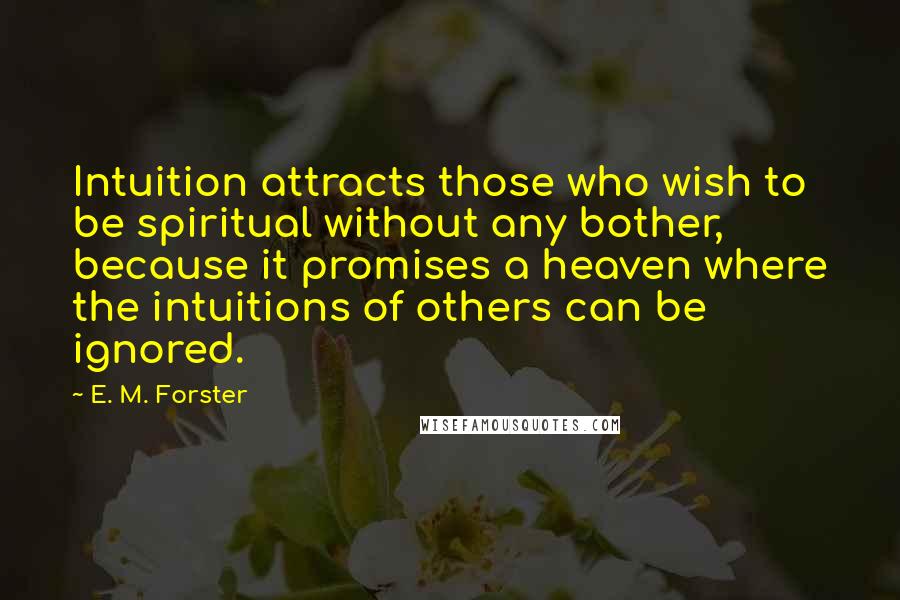 E. M. Forster Quotes: Intuition attracts those who wish to be spiritual without any bother, because it promises a heaven where the intuitions of others can be ignored.