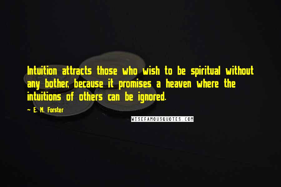 E. M. Forster Quotes: Intuition attracts those who wish to be spiritual without any bother, because it promises a heaven where the intuitions of others can be ignored.