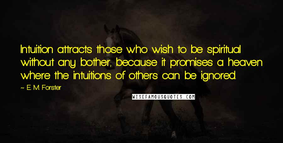 E. M. Forster Quotes: Intuition attracts those who wish to be spiritual without any bother, because it promises a heaven where the intuitions of others can be ignored.