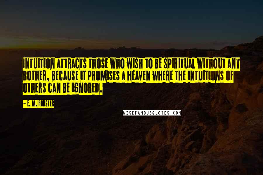 E. M. Forster Quotes: Intuition attracts those who wish to be spiritual without any bother, because it promises a heaven where the intuitions of others can be ignored.