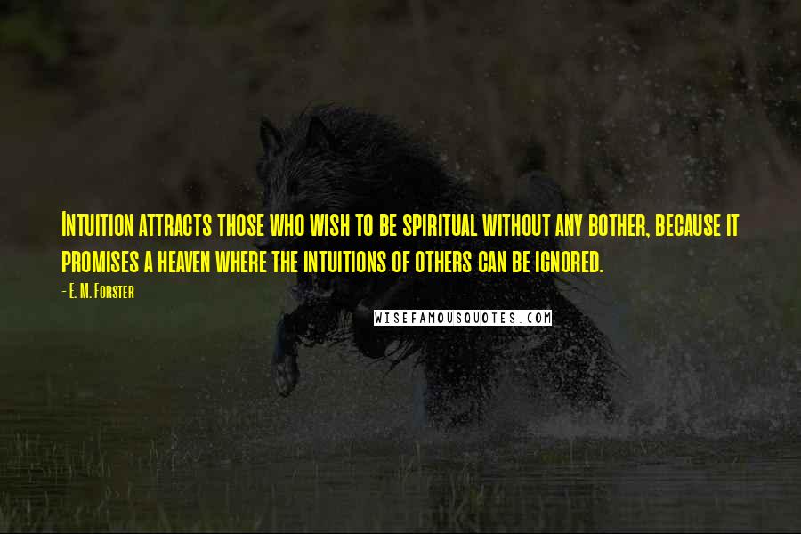 E. M. Forster Quotes: Intuition attracts those who wish to be spiritual without any bother, because it promises a heaven where the intuitions of others can be ignored.