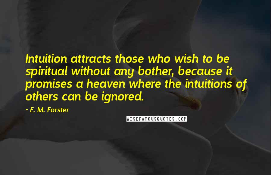 E. M. Forster Quotes: Intuition attracts those who wish to be spiritual without any bother, because it promises a heaven where the intuitions of others can be ignored.