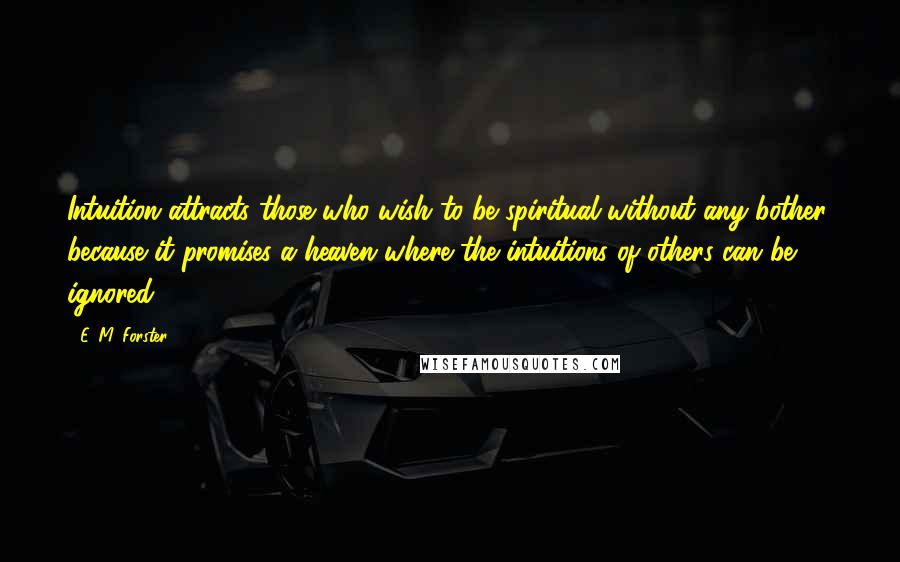 E. M. Forster Quotes: Intuition attracts those who wish to be spiritual without any bother, because it promises a heaven where the intuitions of others can be ignored.