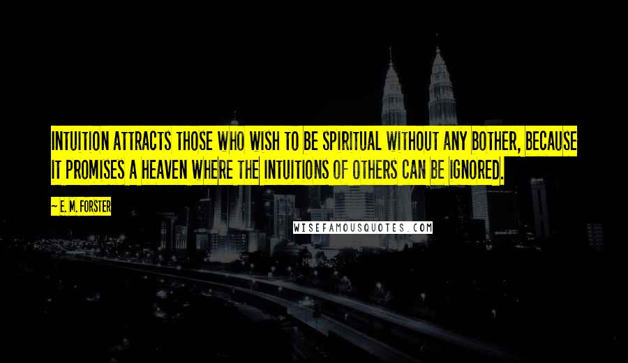 E. M. Forster Quotes: Intuition attracts those who wish to be spiritual without any bother, because it promises a heaven where the intuitions of others can be ignored.