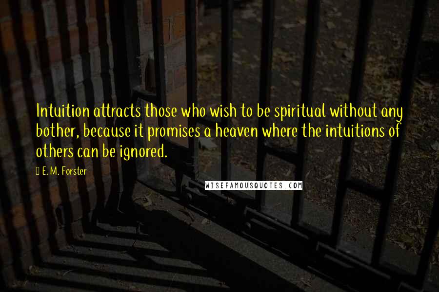 E. M. Forster Quotes: Intuition attracts those who wish to be spiritual without any bother, because it promises a heaven where the intuitions of others can be ignored.