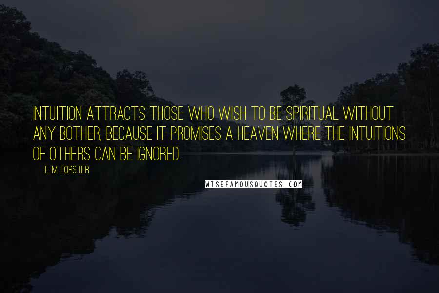 E. M. Forster Quotes: Intuition attracts those who wish to be spiritual without any bother, because it promises a heaven where the intuitions of others can be ignored.