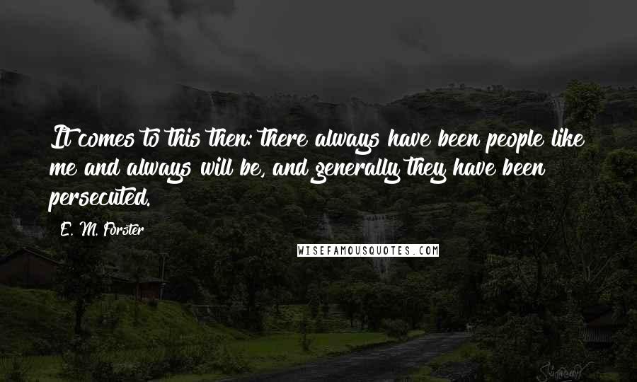 E. M. Forster Quotes: It comes to this then: there always have been people like me and always will be, and generally they have been persecuted.