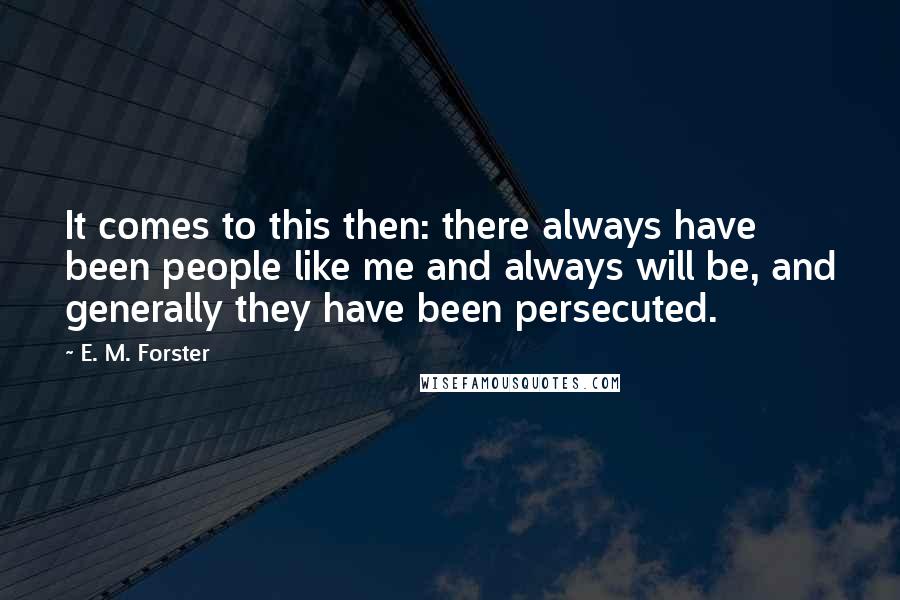 E. M. Forster Quotes: It comes to this then: there always have been people like me and always will be, and generally they have been persecuted.