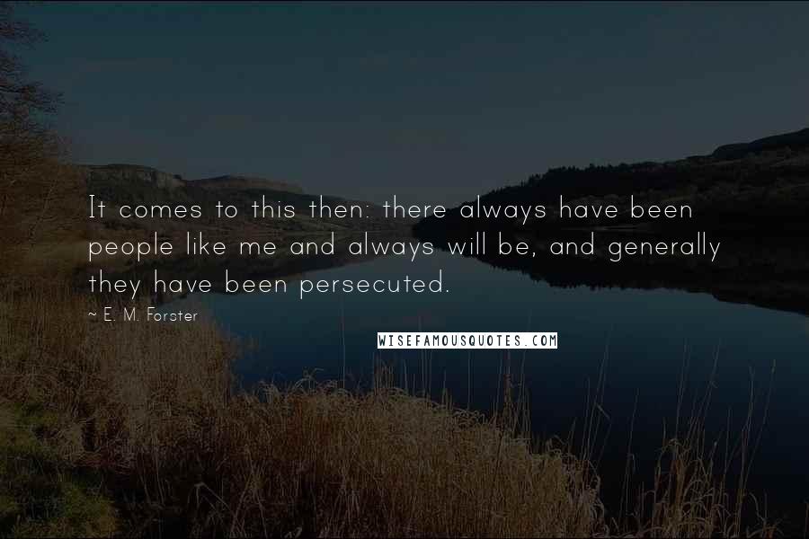 E. M. Forster Quotes: It comes to this then: there always have been people like me and always will be, and generally they have been persecuted.