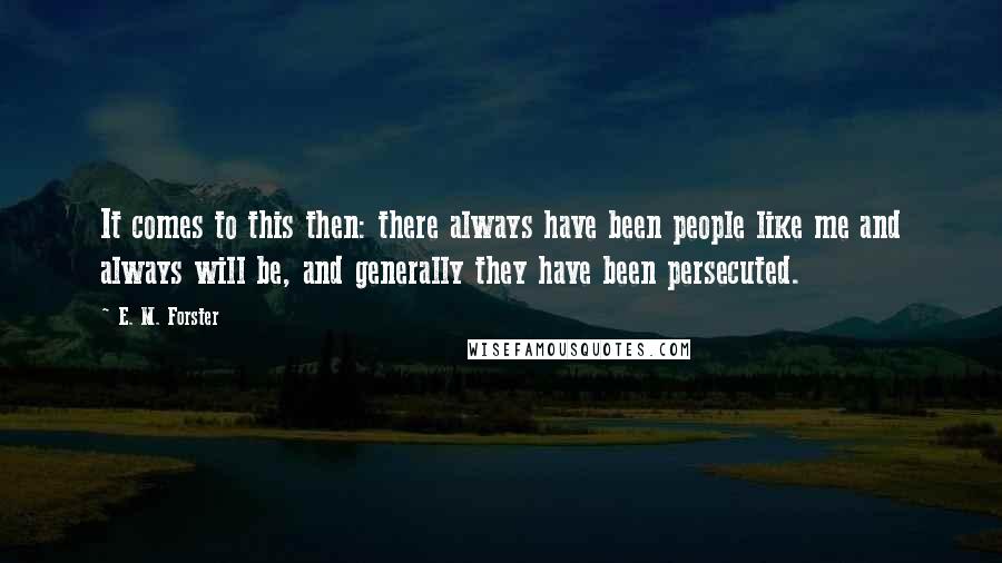 E. M. Forster Quotes: It comes to this then: there always have been people like me and always will be, and generally they have been persecuted.