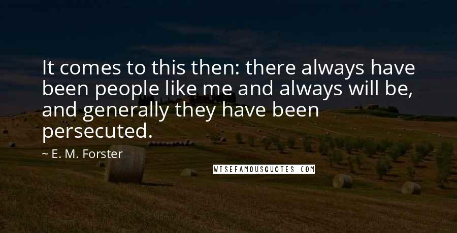 E. M. Forster Quotes: It comes to this then: there always have been people like me and always will be, and generally they have been persecuted.