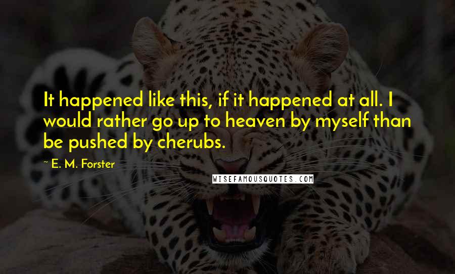 E. M. Forster Quotes: It happened like this, if it happened at all. I would rather go up to heaven by myself than be pushed by cherubs.