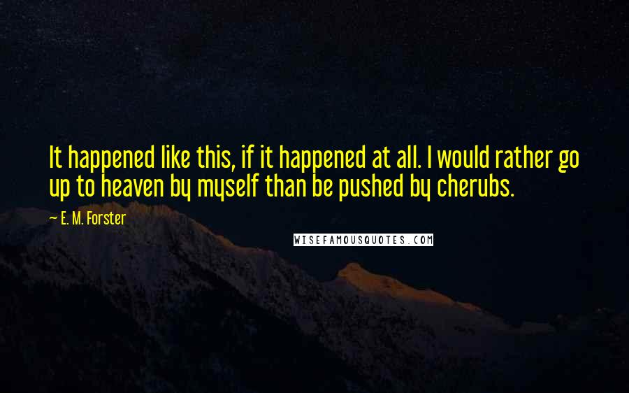 E. M. Forster Quotes: It happened like this, if it happened at all. I would rather go up to heaven by myself than be pushed by cherubs.