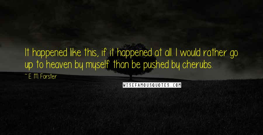 E. M. Forster Quotes: It happened like this, if it happened at all. I would rather go up to heaven by myself than be pushed by cherubs.