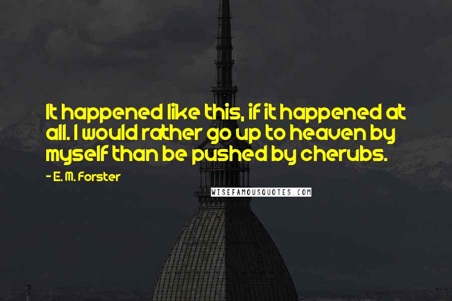 E. M. Forster Quotes: It happened like this, if it happened at all. I would rather go up to heaven by myself than be pushed by cherubs.