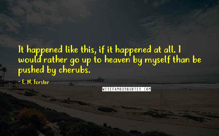 E. M. Forster Quotes: It happened like this, if it happened at all. I would rather go up to heaven by myself than be pushed by cherubs.