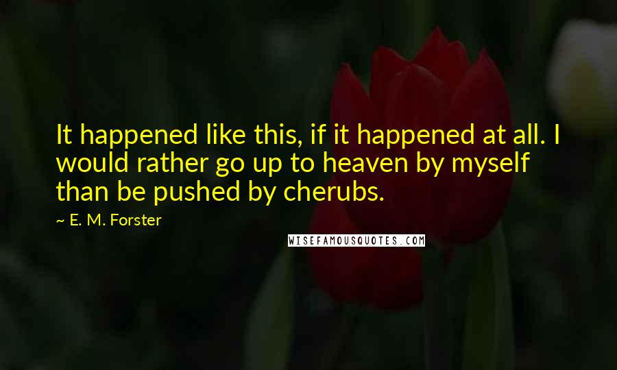 E. M. Forster Quotes: It happened like this, if it happened at all. I would rather go up to heaven by myself than be pushed by cherubs.