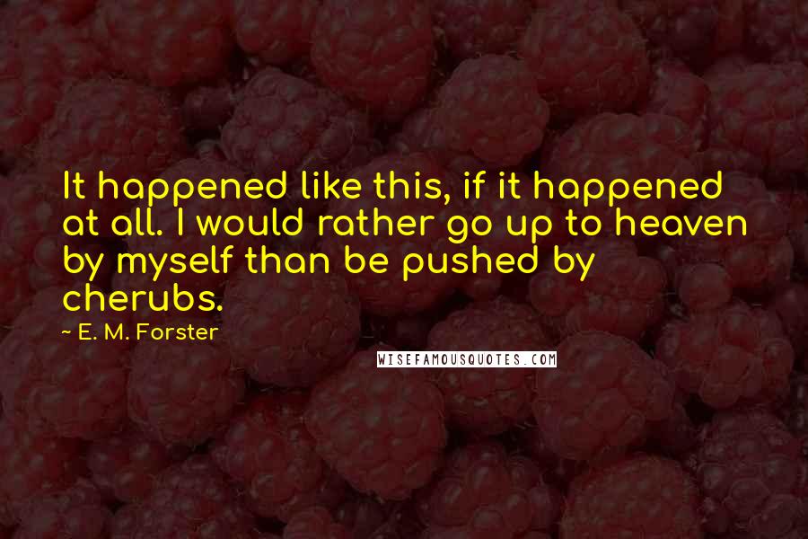 E. M. Forster Quotes: It happened like this, if it happened at all. I would rather go up to heaven by myself than be pushed by cherubs.