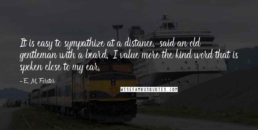 E. M. Forster Quotes: It is easy to sympathize at a distance,' said an old gentleman with a beard. 'I value more the kind word that is spoken close to my ear.