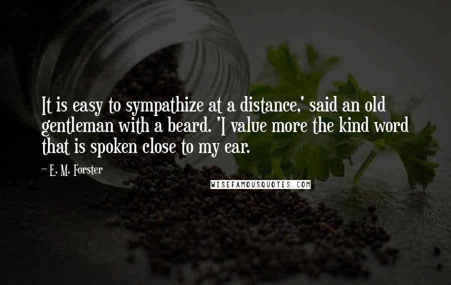 E. M. Forster Quotes: It is easy to sympathize at a distance,' said an old gentleman with a beard. 'I value more the kind word that is spoken close to my ear.