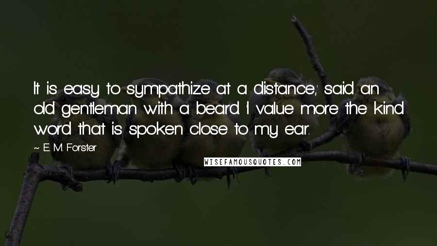 E. M. Forster Quotes: It is easy to sympathize at a distance,' said an old gentleman with a beard. 'I value more the kind word that is spoken close to my ear.