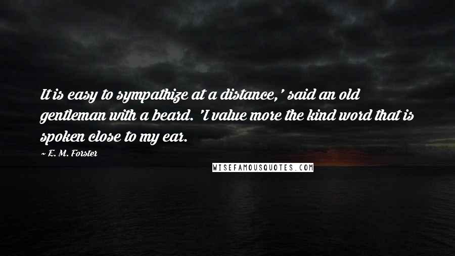 E. M. Forster Quotes: It is easy to sympathize at a distance,' said an old gentleman with a beard. 'I value more the kind word that is spoken close to my ear.