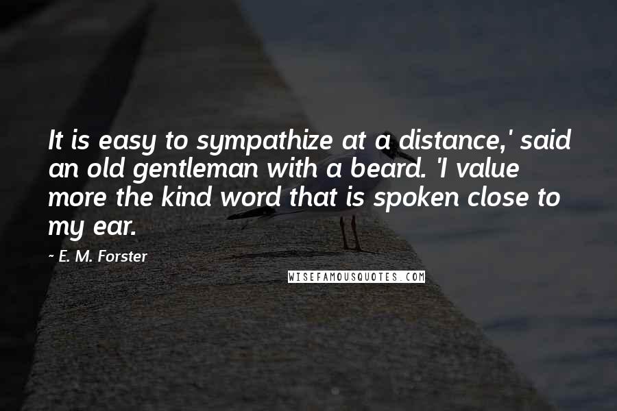 E. M. Forster Quotes: It is easy to sympathize at a distance,' said an old gentleman with a beard. 'I value more the kind word that is spoken close to my ear.