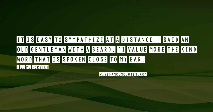 E. M. Forster Quotes: It is easy to sympathize at a distance,' said an old gentleman with a beard. 'I value more the kind word that is spoken close to my ear.