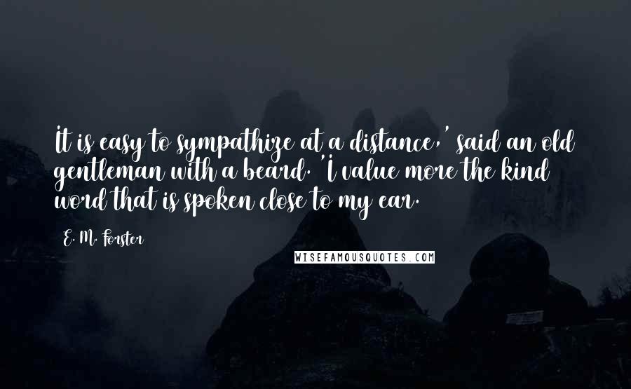 E. M. Forster Quotes: It is easy to sympathize at a distance,' said an old gentleman with a beard. 'I value more the kind word that is spoken close to my ear.