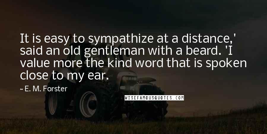 E. M. Forster Quotes: It is easy to sympathize at a distance,' said an old gentleman with a beard. 'I value more the kind word that is spoken close to my ear.