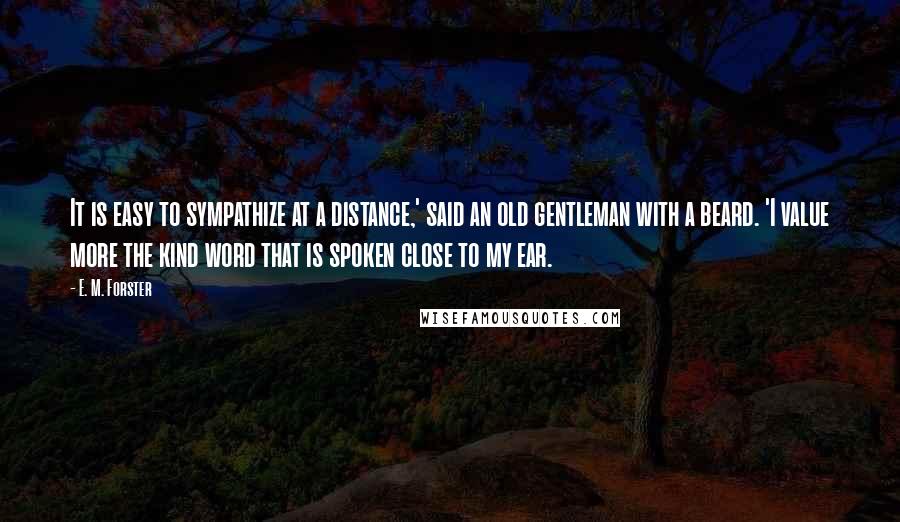 E. M. Forster Quotes: It is easy to sympathize at a distance,' said an old gentleman with a beard. 'I value more the kind word that is spoken close to my ear.