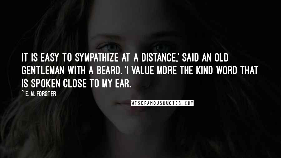E. M. Forster Quotes: It is easy to sympathize at a distance,' said an old gentleman with a beard. 'I value more the kind word that is spoken close to my ear.