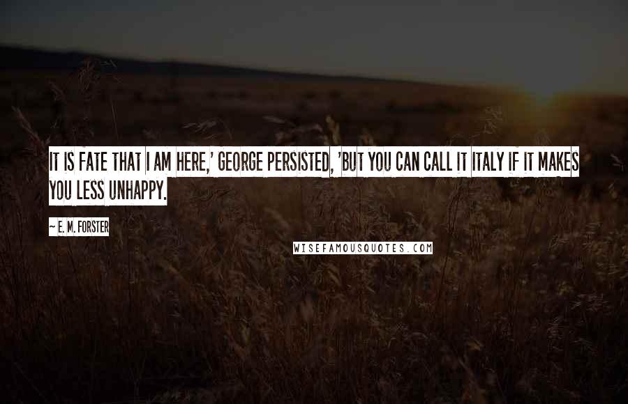 E. M. Forster Quotes: It is fate that I am here,' George persisted, 'but you can call it Italy if it makes you less unhappy.